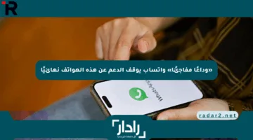 «وداعًا مفاجئًا» واتساب يوقف الدعم عن هذه الهواتف نهائيًا